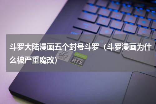 斗罗大陆漫画五个封号斗罗（斗罗漫画为什么被严重魔改）