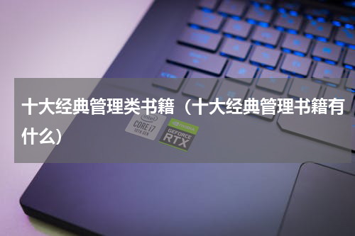 十大经典管理类书籍（十大经典管理书籍有什么）