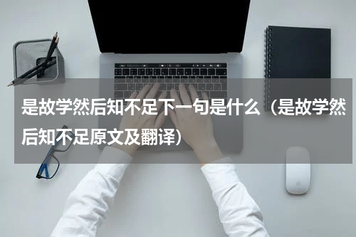 是故学然后知不足下一句是什么（是故学然后知不足原文及翻译）