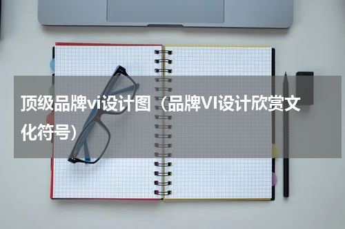 顶级品牌vi设计图（品牌VI设计欣赏文化符号）