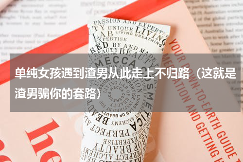 单纯女孩遇到渣男从此走上不归路（这就是渣男骗你的套路）