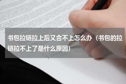 书包拉链拉上后又合不上怎么办（书包的拉链拉不上了是什么原因）
