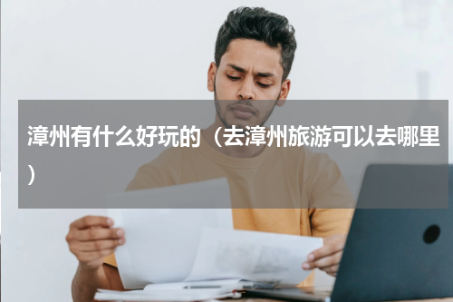 漳州有什么好玩的（去漳州旅游可以去哪里）