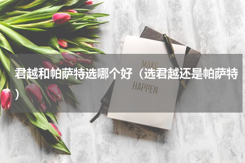 君越和帕萨特选哪个好（选君越还是帕萨特）