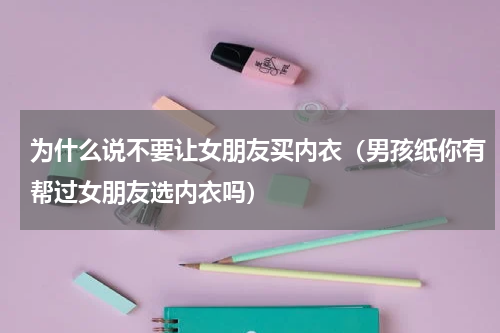 为什么说不要让女朋友买内衣（男孩纸你有帮过女朋友选内衣吗）