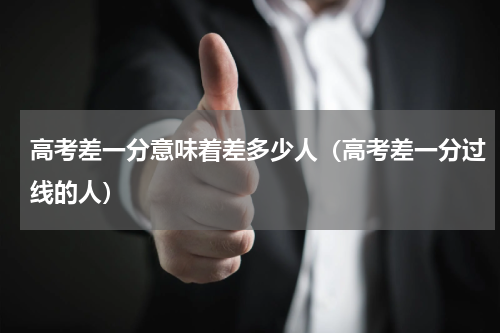高考差一分意味着差多少人（高考差一分过线的人）