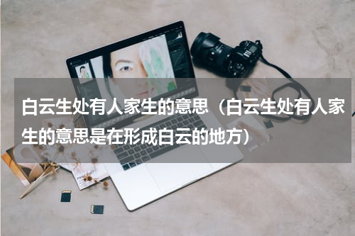 白云生处有人家生的意思（白云生处有人家生的意思是在形成白云的地方）