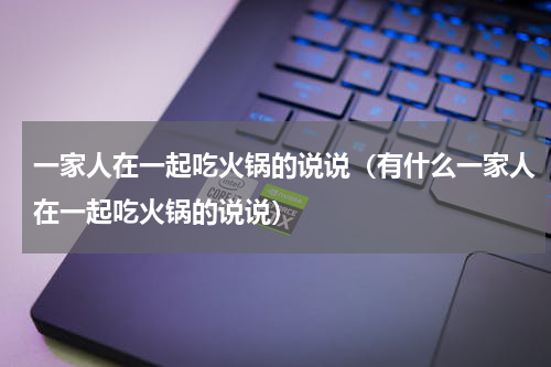 一家人在一起吃火锅的说说（有什么一家人在一起吃火锅的说说）