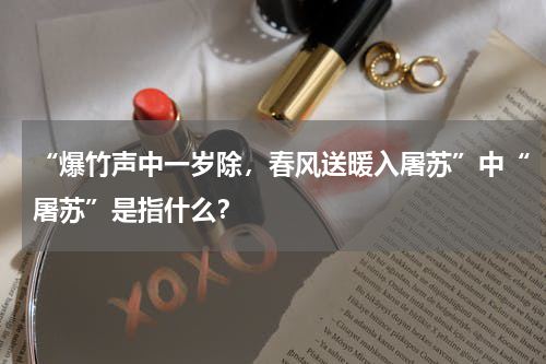 “爆竹声中一岁除，春风送暖入屠苏”中“屠苏”是指什么？