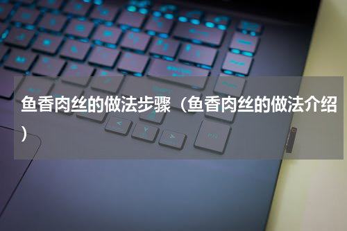 鱼香肉丝的做法步骤（鱼香肉丝的做法介绍）