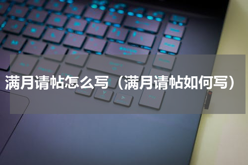 满月请帖怎么写（满月请帖如何写）