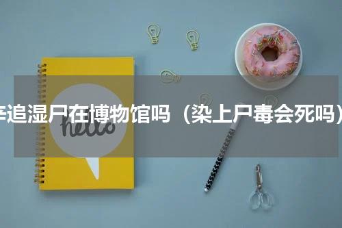 辛追湿尸在博物馆吗（染上尸毒会死吗）