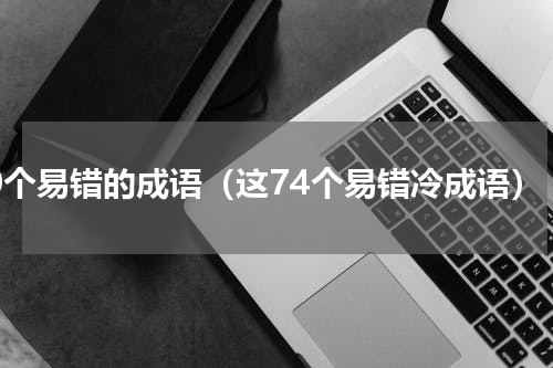 20个易错的成语（这74个易错冷成语）