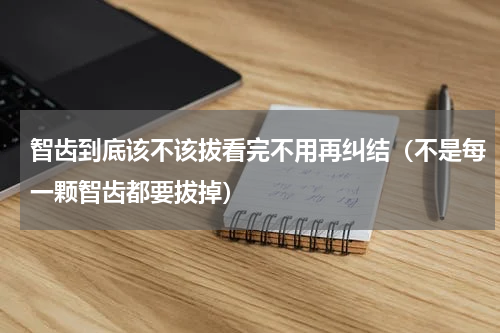 智齿到底该不该拔看完不用再纠结（不是每一颗智齿都要拔掉）