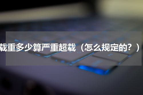 载重多少算严重超载（怎么规定的？）