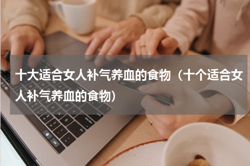 十大适合女人补气养血的食物（十个适合女人补气养血的食物）