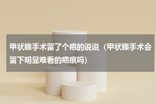 甲状腺手术留了个疤的说说（甲状腺手术会留下明显难看的疤痕吗）