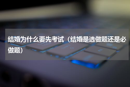 结婚为什么要先考试（结婚是选做题还是必做题）