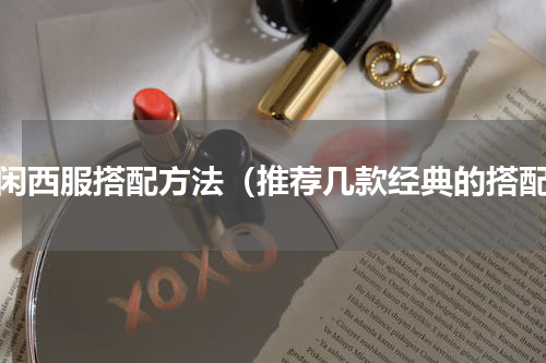 休闲西服搭配方法（推荐几款经典的搭配）