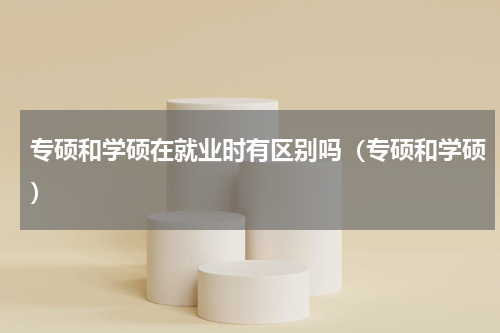 专硕和学硕在就业时有区别吗（专硕和学硕）