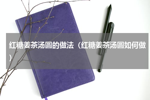 红糖姜茶汤圆的做法（红糖姜茶汤圆如何做）