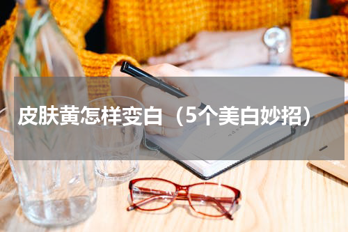 皮肤黄怎样变白（5个美白妙招）