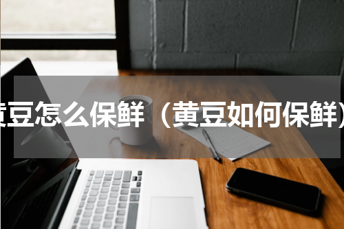 黄豆怎么保鲜（黄豆如何保鲜）