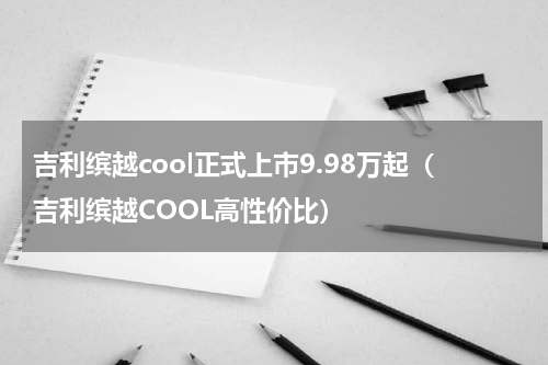 吉利缤越cool正式上市9.98万起（吉利缤越COOL高性价比）