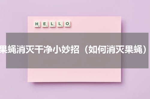 果蝇消灭干净小妙招（如何消灭果蝇）