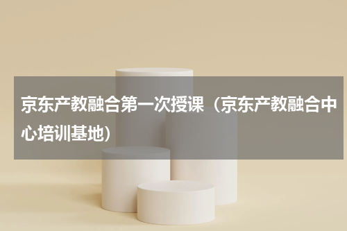 京东产教融合第一次授课（京东产教融合中心培训基地）