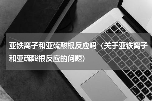 亚铁离子和亚硫酸根反应吗（关于亚铁离子和亚硫酸根反应的问题）