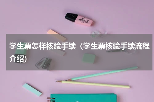学生票怎样核验手续（学生票核验手续流程介绍）