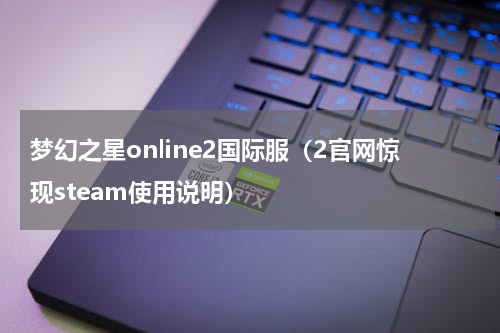 梦幻之星online2国际服（2官网惊现steam使用说明）