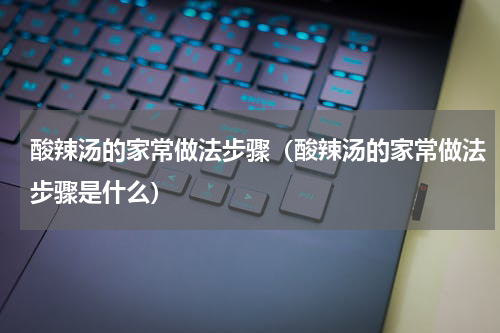 酸辣汤的家常做法步骤（酸辣汤的家常做法步骤是什么）