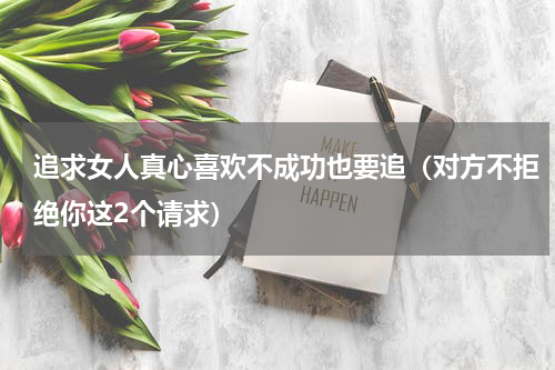 追求女人真心喜欢不成功也要追（对方不拒绝你这2个请求）