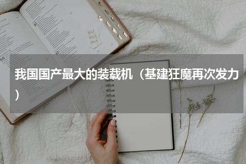 我国国产最大的装载机（基建狂魔再次发力）