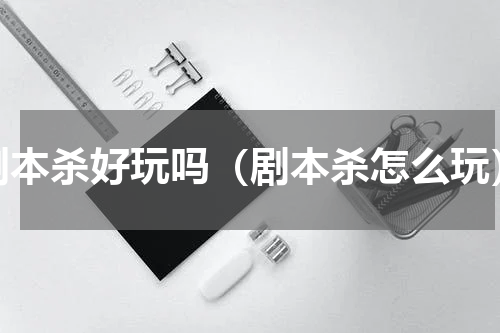 剧本杀好玩吗（剧本杀怎么玩）