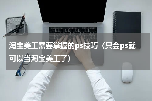 淘宝美工需要掌握的ps技巧（只会ps就可以当淘宝美工了）