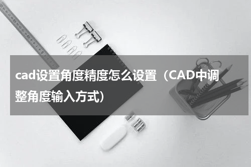 cad设置角度精度怎么设置（CAD中调整角度输入方式）