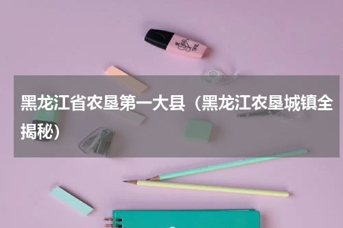 黑龙江省农垦第一大县（黑龙江农垦城镇全揭秘）