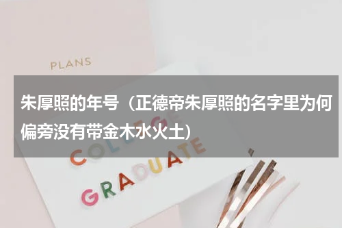 朱厚照的年号（正德帝朱厚照的名字里为何偏旁没有带金木水火土）