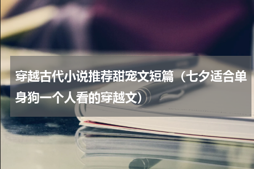 穿越古代小说推荐甜宠文短篇（七夕适合单身狗一个人看的穿越文）