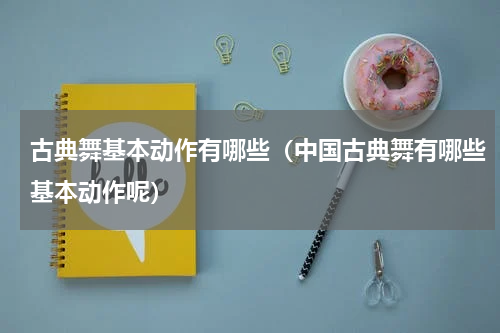 古典舞基本动作有哪些（中国古典舞有哪些基本动作呢）
