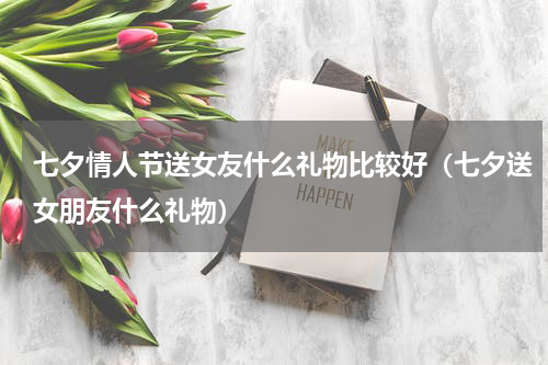 七夕情人节送女友什么礼物比较好（七夕送女朋友什么礼物）