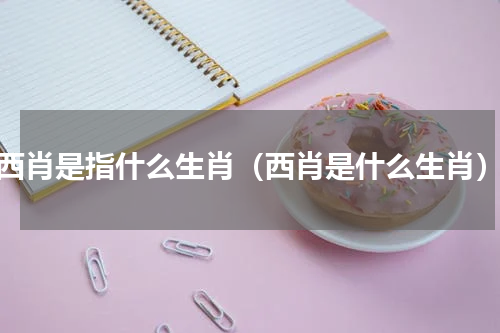 西肖是指什么生肖（西肖是什么生肖）