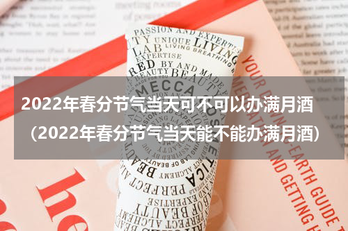 2022年春分节气当天可不可以办满月酒（2022年春分节气当天能不能办满月酒）