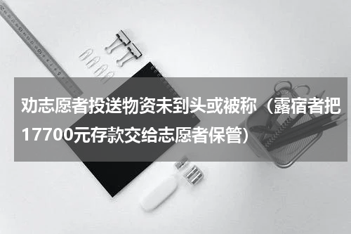 劝志愿者投送物资未到头或被称（露宿者把17700元存款交给志愿者保管）