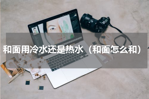 和面用冷水还是热水（和面怎么和）