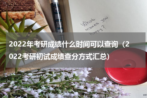 2022年考研成绩什么时间可以查询（2022考研初试成绩查分方式汇总）