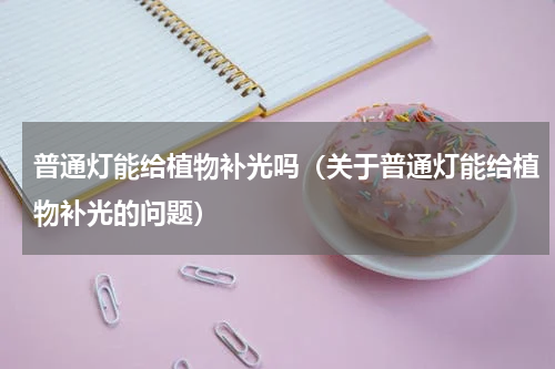 普通灯能给植物补光吗（关于普通灯能给植物补光的问题）